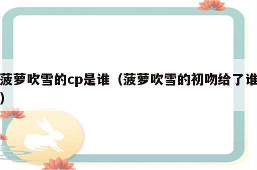 菠萝吹雪的cp是谁（菠萝吹雪的初吻给了谁）