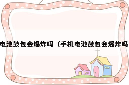 电池鼓包会爆炸吗（手机电池鼓包会爆炸吗）