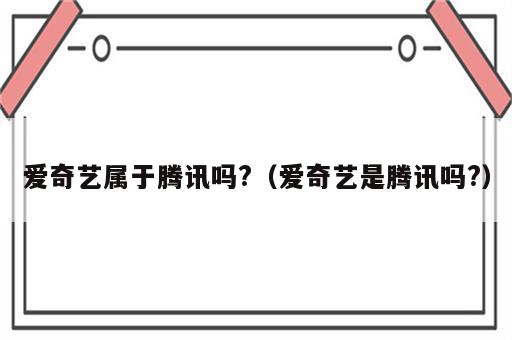 爱奇艺属于腾讯吗?（爱奇艺是腾讯吗?）