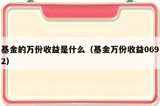 基金的万份收益是什么（基金万份收益0692）