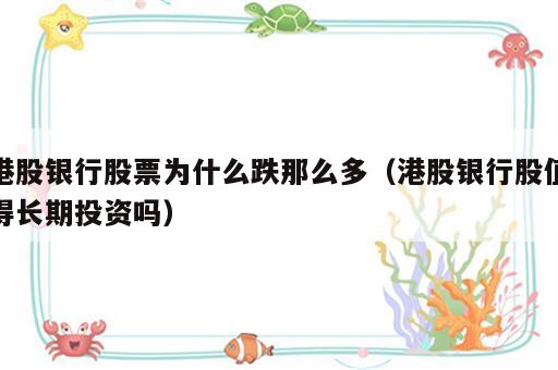 港股银行股票为什么跌那么多（港股银行股值得长期投资吗）