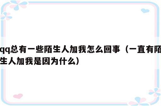 qq总有一些陌生人加我怎么回事（一直有陌生人加我是因为什么）