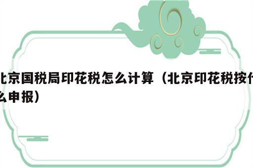 北京国税局印花税怎么计算（北京印花税按什么申报）