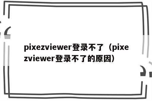 pixezviewer登录不了（pixezviewer登录不了的原因）