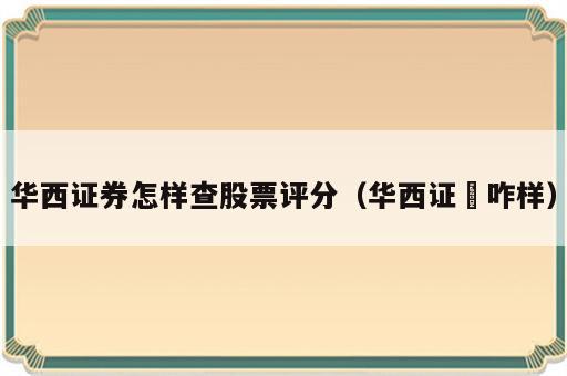 华西证券怎样查股票评分（华西证劵咋样）