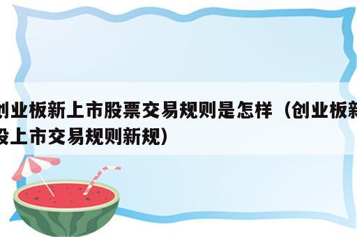 创业板新上市股票交易规则是怎样（创业板新股上市交易规则新规）