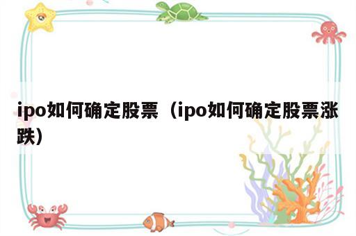 ipo如何确定股票（ipo如何确定股票涨跌）
