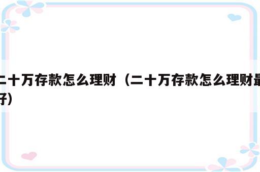 二十万存款怎么理财（二十万存款怎么理财最好）