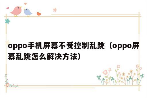 oppo手机屏幕不受控制乱跳（oppo屏幕乱跳怎么解决方法）