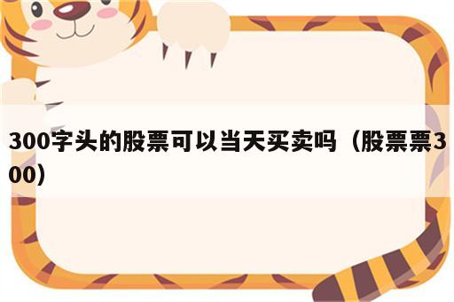 300字头的股票可以当天买卖吗（股票票300）