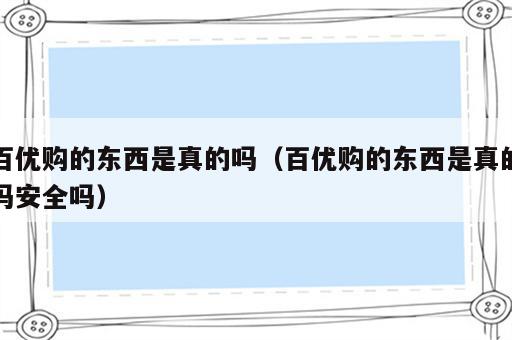 百优购的东西是真的吗（百优购的东西是真的吗安全吗）