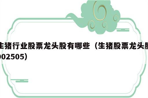 生猪行业股票龙头股有哪些（生猪股票龙头股002505）