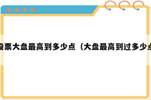 股票大盘最高到多少点（大盘最高到过多少点）
