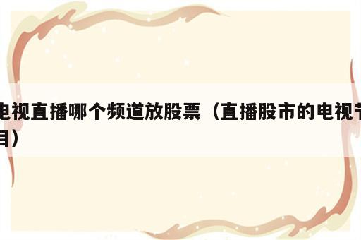 电视直播哪个频道放股票（直播股市的电视节目）
