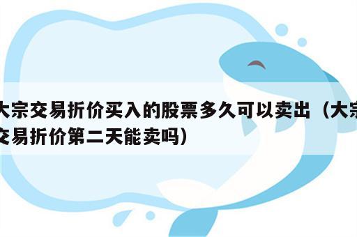 大宗交易折价买入的股票多久可以卖出（大宗交易折价第二天能卖吗）