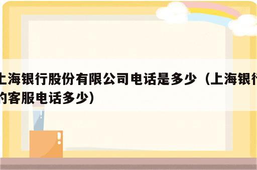 上海银行股份有限公司电话是多少（上海银行的客服电话多少）