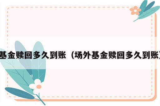 基金赎回多久到账（场外基金赎回多久到账）