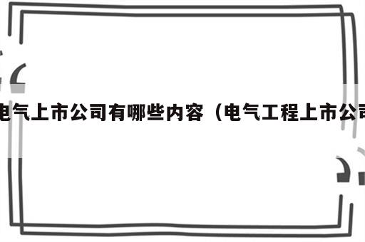 电气上市公司有哪些内容（电气工程上市公司）