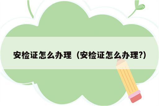 安检证怎么办理（安检证怎么办理?）