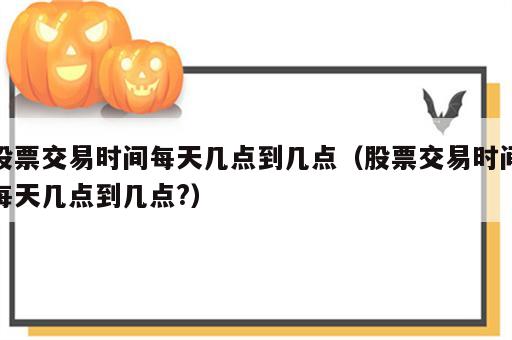 股票交易时间每天几点到几点（股票交易时间每天几点到几点?）