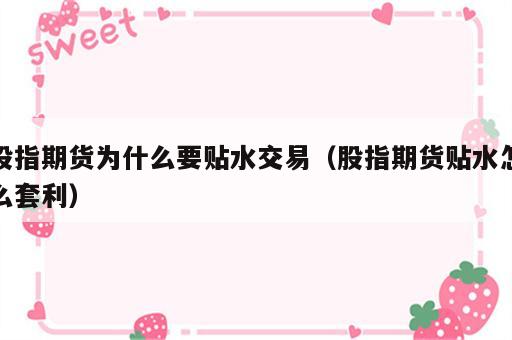 股指期货为什么要贴水交易（股指期货贴水怎么套利）