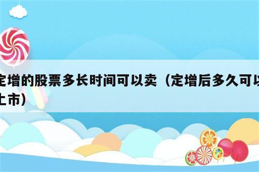 定增的股票多长时间可以卖（定增后多久可以上市）