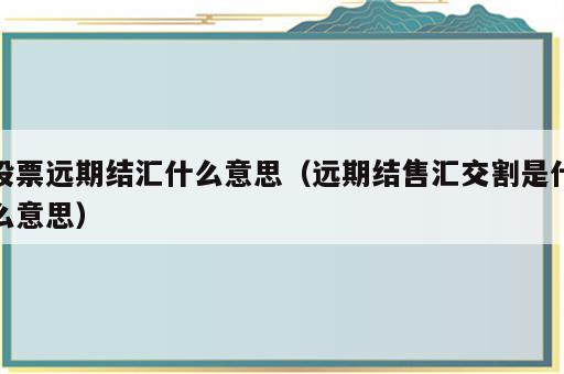 股票远期结汇什么意思（远期结售汇交割是什么意思）