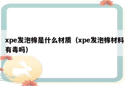 xpe发泡棉是什么材质（xpe发泡棉材料有毒吗）