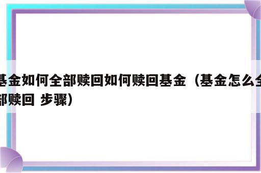 基金如何全部赎回如何赎回基金（基金怎么全部赎回 步骤）