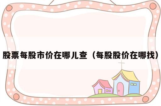 股票每股市价在哪儿查（每股股价在哪找）