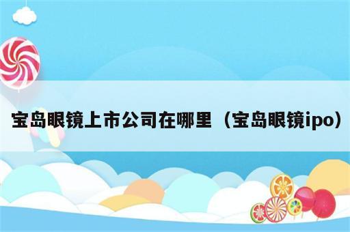 宝岛眼镜上市公司在哪里（宝岛眼镜ipo）