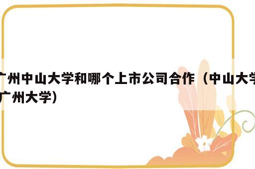 广州中山大学和哪个上市公司合作（中山大学 广州大学）