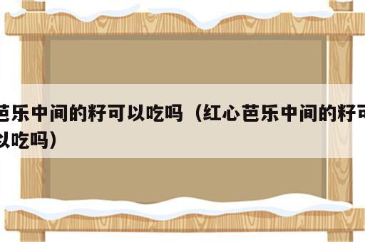 芭乐中间的籽可以吃吗（红心芭乐中间的籽可以吃吗）