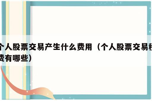 个人股票交易产生什么费用（个人股票交易税费有哪些）