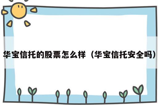 华宝信托的股票怎么样（华宝信托安全吗）