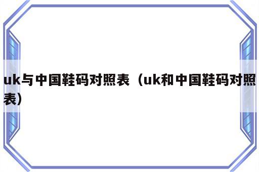 uk与中国鞋码对照表（uk和中国鞋码对照表）