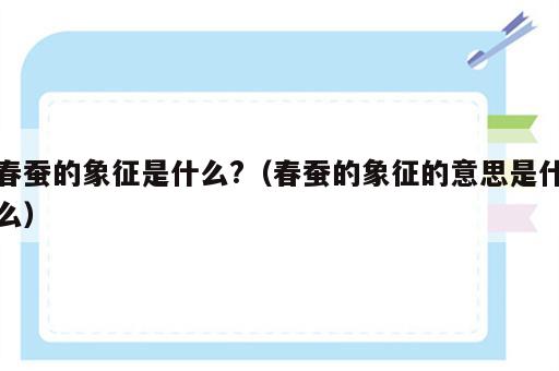 春蚕的象征是什么?（春蚕的象征的意思是什么）