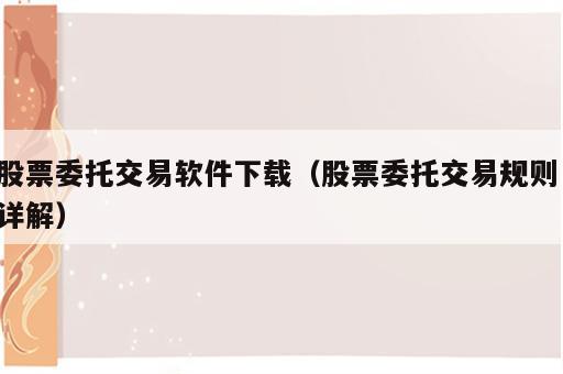 股票委托交易软件下载（股票委托交易规则 详解）