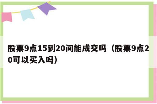 股票9点15到20间能成交吗（股票9点20可以买入吗）