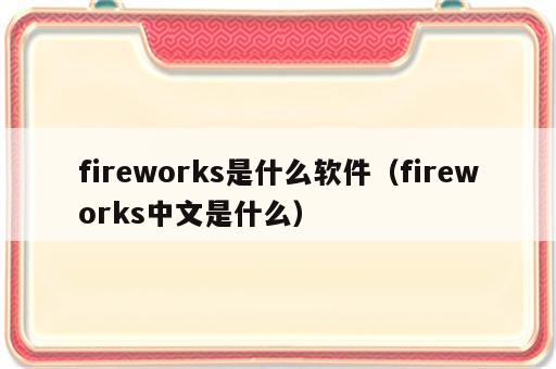 fireworks是什么软件（fireworks中文是什么）