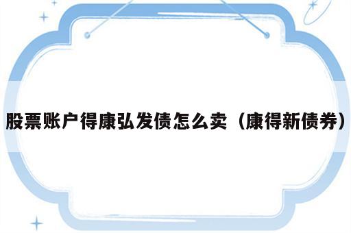 股票账户得康弘发债怎么卖（康得新债券）
