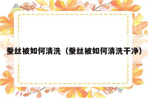 蚕丝被如何清洗（蚕丝被如何清洗干净）