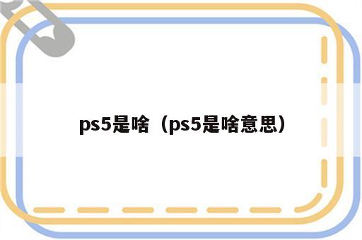 ps5是啥（ps5是啥意思）