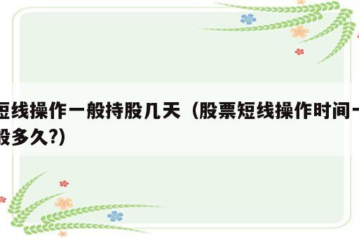 短线操作一般持股几天（股票短线操作时间一般多久?）