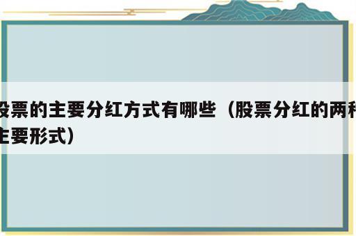 股票的主要分红方式有哪些（股票分红的两种主要形式）
