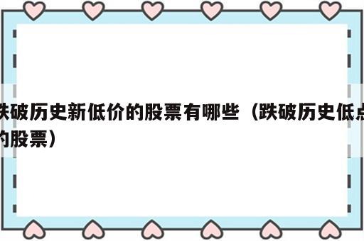 跌破历史新低价的股票有哪些（跌破历史低点的股票）
