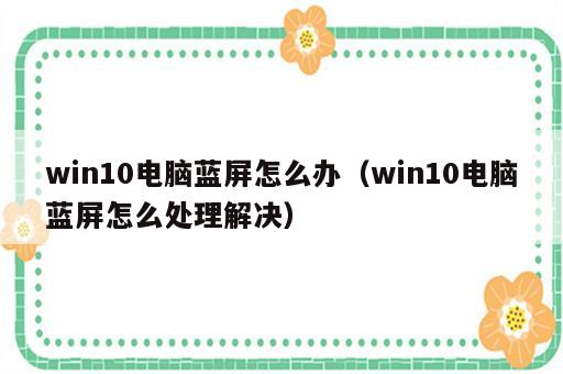 win10电脑蓝屏怎么办（win10电脑蓝屏怎么处理解决）