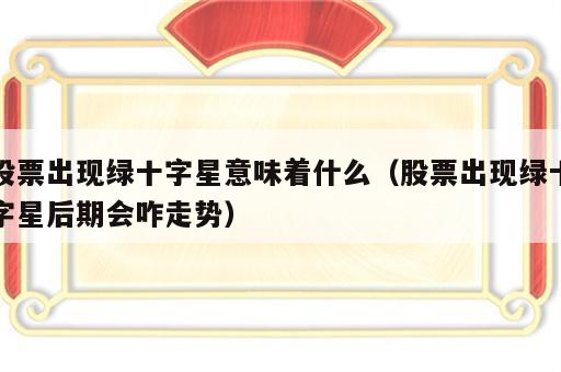 股票出现绿十字星意味着什么（股票出现绿十字星后期会咋走势）