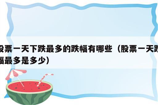 股票一天下跌最多的跌幅有哪些（股票一天跌幅最多是多少）