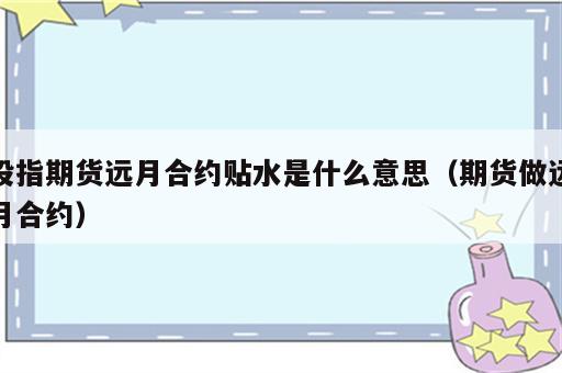 股指期货远月合约贴水是什么意思（期货做远月合约）